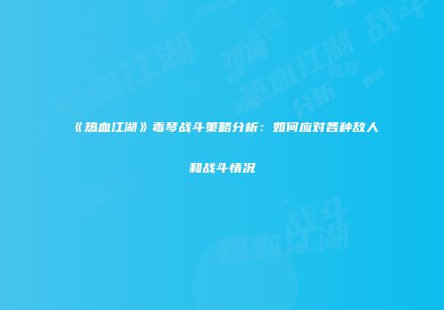 《热血江湖》毒琴战斗策略分析：如何应对各种敌人和战斗情况