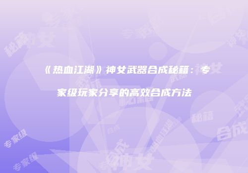 《热血江湖》神女武器合成秘籍：专家级玩家分享的高效合成方法