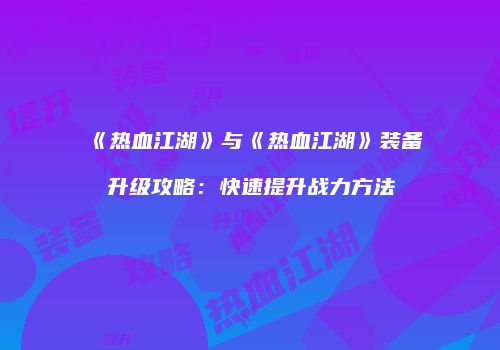 《热血江湖》与《热血江湖》装备升级攻略：快速提升战力方法