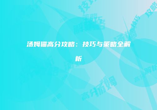 汤姆猫高分攻略：技巧与策略全解析