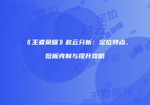 《王者荣耀》赵云分析：定位特点、短板克制与提升攻略