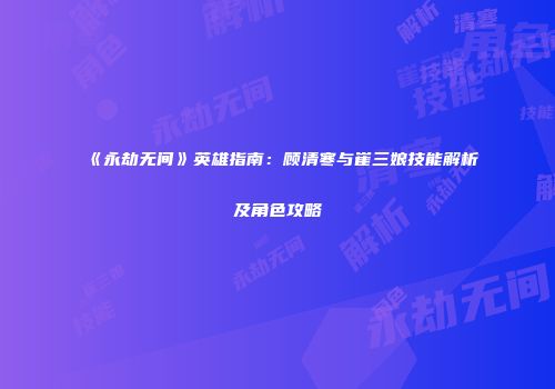 《永劫无间》英雄指南：顾清寒与崔三娘技能解析及角色攻略