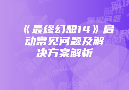 《最终幻想14》启动常见问题及解决方案解析