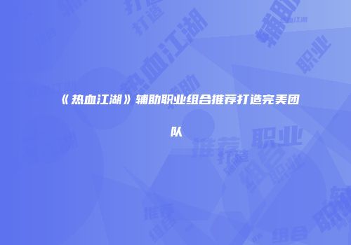 《热血江湖》辅助职业组合推荐打造完美团队