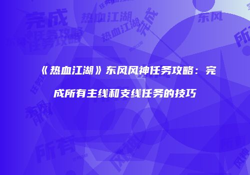 《热血江湖》东风风神任务攻略：完成所有主线和支线任务的技巧
