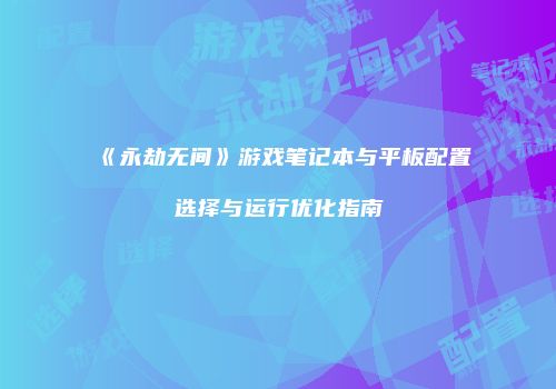 《永劫无间》游戏笔记本与平板配置选择与运行优化指南
