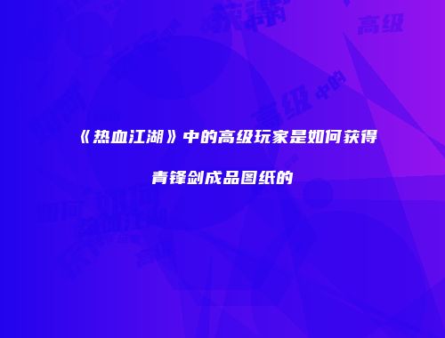 《热血江湖》中的高级玩家是如何获得青锋剑成品图纸的