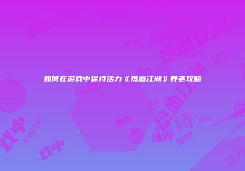 如何在游戏中保持活力《热血江湖》养老攻略