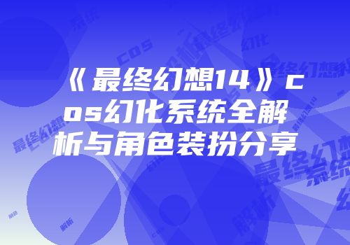 《最终幻想14》cos幻化系统全解析与角色装扮分享