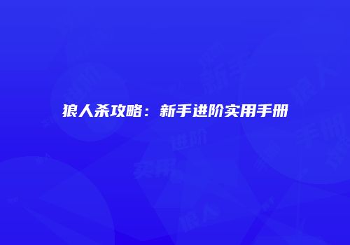 狼人杀攻略：新手进阶实用手册