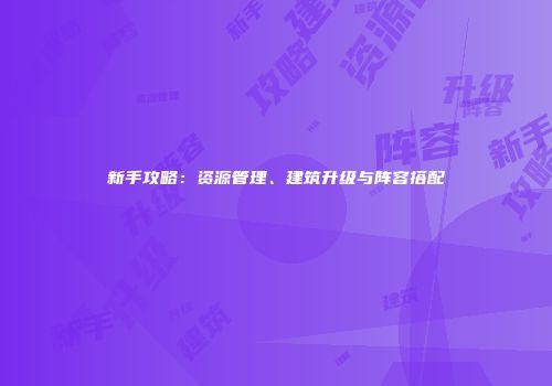 新手攻略：资源管理、建筑升级与阵容搭配