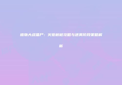植物大战僵尸：火炬树桩攻略与迷雾阶段策略解析