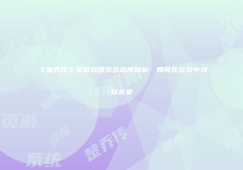 《楚乔传》页游结婚系统深度解析:如何在游戏中找到真爱