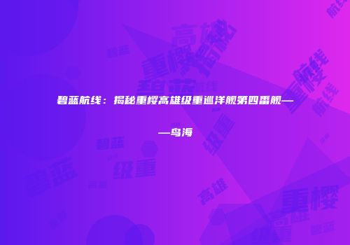 碧蓝航线：揭秘重樱高雄级重巡洋舰第四番舰——鸟海
