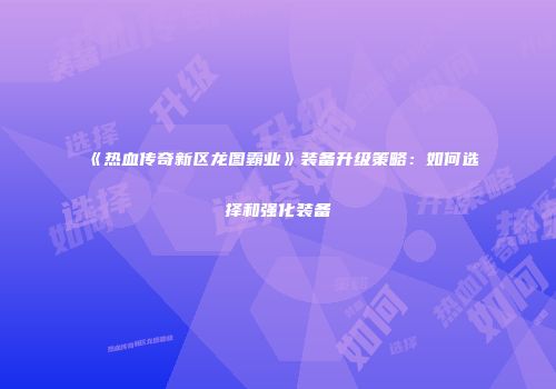 《热血传奇新区龙图霸业》装备升级策略：如何选择和强化装备