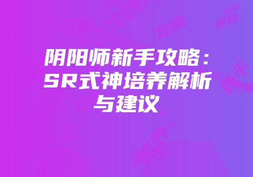 阴阳师新手攻略：SR式神培养解析与建议