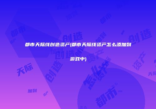 都市天际线创造资产(都市天际线资产怎么添加到游戏中)