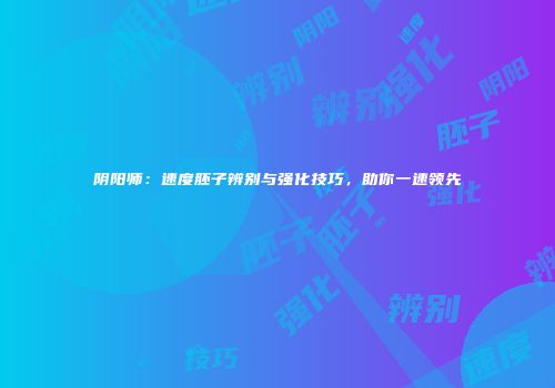 阴阳师：速度胚子辨别与强化技巧，助你一速领先