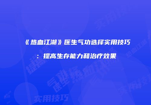 《热血江湖》医生气功选择实用技巧：提高生存能力和治疗效果