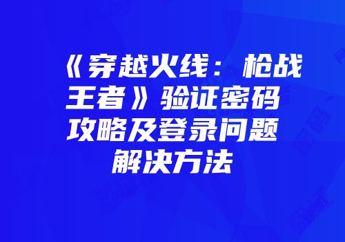 《穿越火线：枪战王者》验证密码攻略及登录问题解决方法