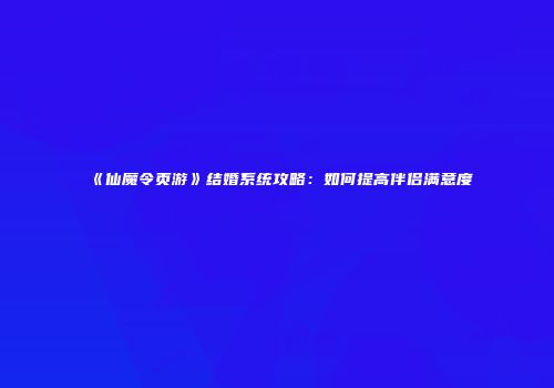 《仙魔令页游》结婚系统攻略：如何提高伴侣满意度