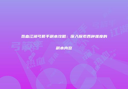 热血江湖弓箭手副本攻略：深入探索各种难度的副本内容