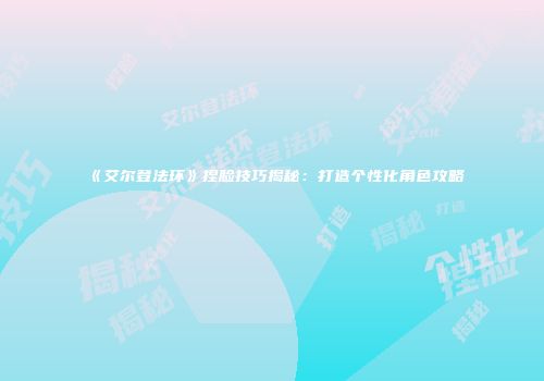 《艾尔登法环》捏脸技巧揭秘：打造个性化角色攻略