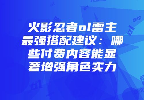 火影忍者ol雷主最强搭配建议：哪些付费内容能显著增强角色实力