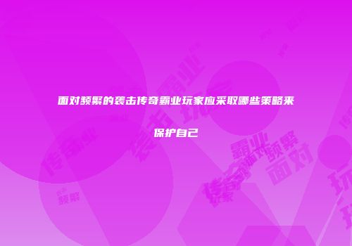 面对频繁的袭击传奇霸业玩家应采取哪些策略来保护自己