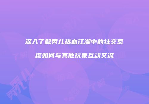 深入了解秀儿热血江湖中的社交系统如何与其他玩家互动交流