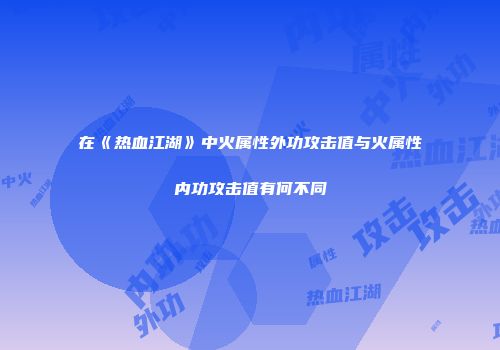 在《热血江湖》中火属性外功攻击值与火属性内功攻击值有何不同
