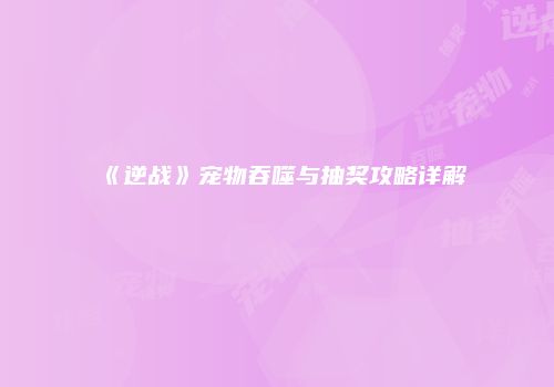 《逆战》宠物吞噬与抽奖攻略详解