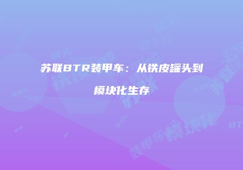 苏联BTR装甲车：从铁皮罐头到模块化生存