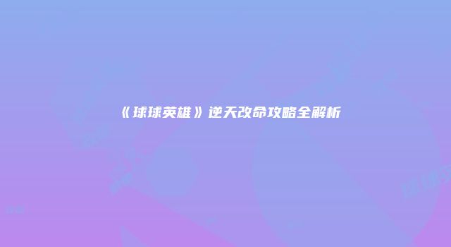 《球球英雄》逆天改命攻略全解析