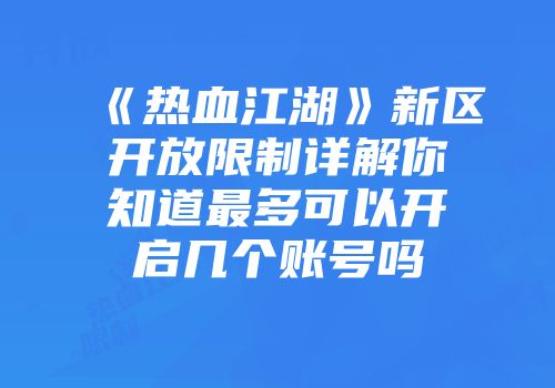 《热血江湖》新区开放限制详解你知道最多可以开启几个账号吗