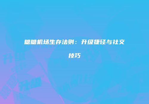 糖糖机场生存法则：升级捷径与社交技巧