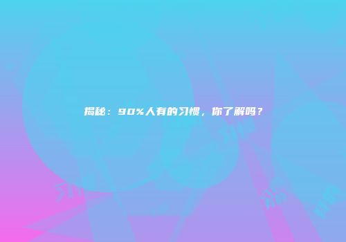 揭秘：90%人有的习惯，你了解吗？