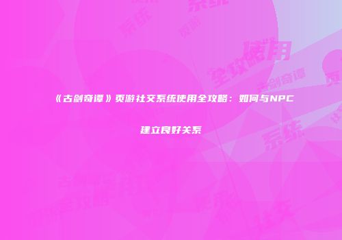 《古剑奇谭》页游社交系统使用全攻略：如何与NPC建立良好关系