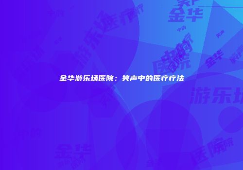 金华游乐场医院：笑声中的医疗疗法