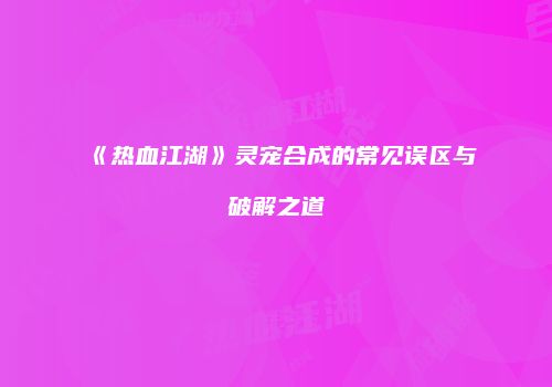 《热血江湖》灵宠合成的常见误区与破解之道
