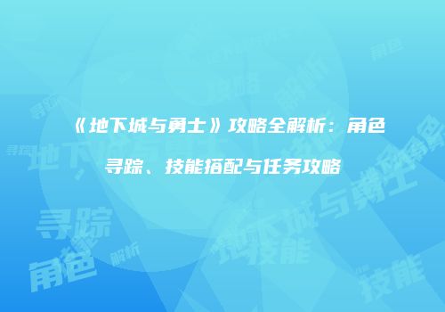 《地下城与勇士》攻略全解析：角色寻踪、技能搭配与任务攻略