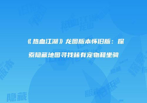 《热血江湖》龙图版本怀旧版：探索隐藏地图寻找稀有宠物和坐骑