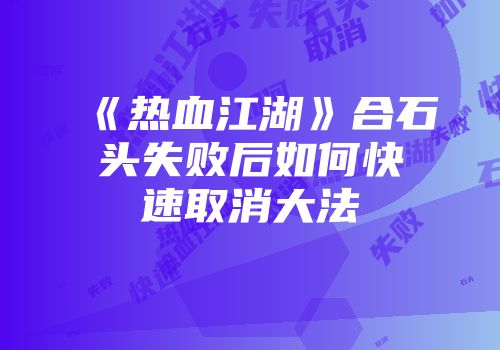 《热血江湖》合石头失败后如何快速取消大法