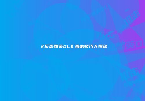 《反恐精英OL》狙击技巧大揭秘