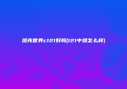 坦克世界c121好吗(121中坦怎么样)