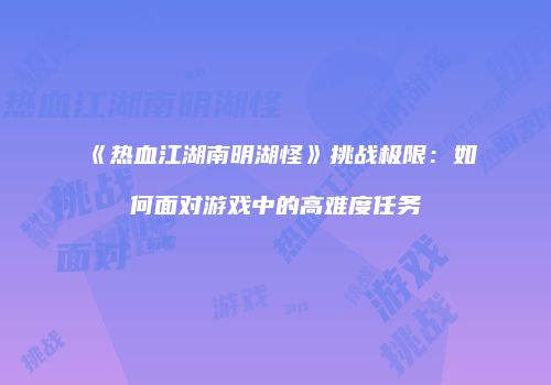 《热血江湖南明湖怪》挑战极限：如何面对游戏中的高难度任务