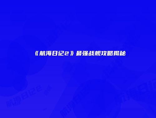 《航海日记2》最强战舰攻略揭秘
