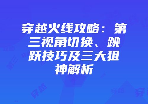穿越火线攻略：第三视角切换、跳跃技巧及三大狙神解析