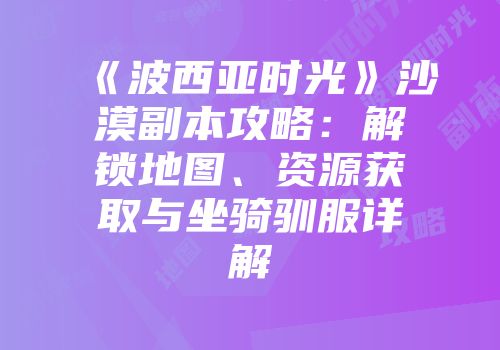 《波西亚时光》沙漠副本攻略：解锁地图、资源获取与坐骑驯服详解