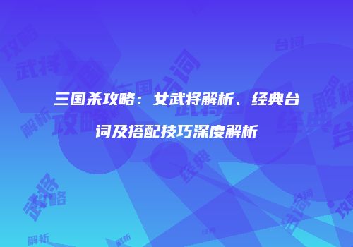三国杀攻略：女武将解析、经典台词及搭配技巧深度解析